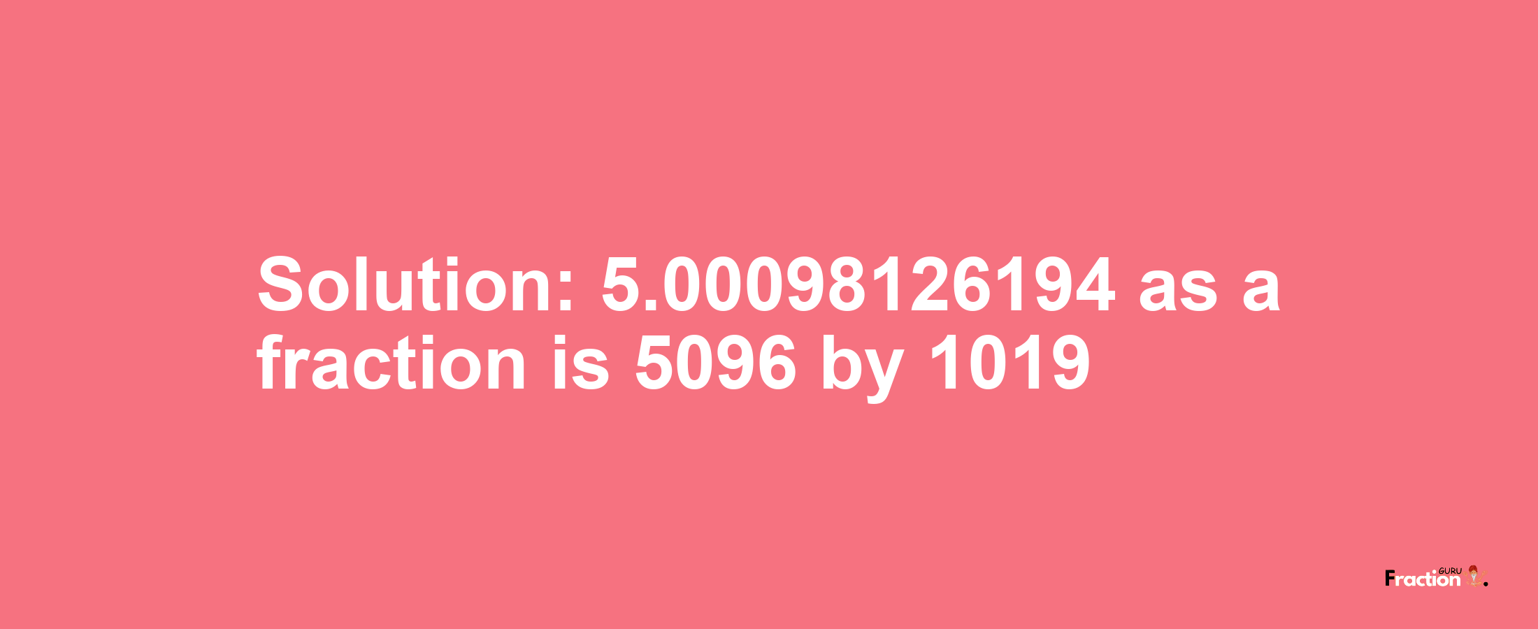 Solution:5.00098126194 as a fraction is 5096/1019